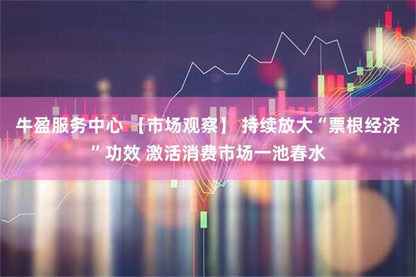 牛盈服务中心 【市场观察】 持续放大“票根经济”功效 激活消费市场一池春水