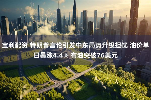 宝利配资 特朗普言论引发中东局势升级担忧 油价单日暴涨4.4% 布油突破76美元