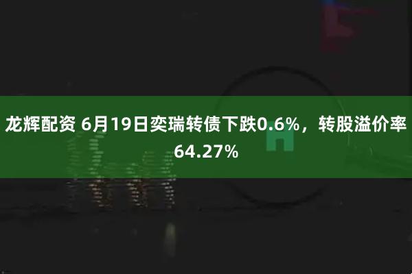 龙辉配资 6月19日奕瑞转债下跌0.6%，转股溢价率64.27%
