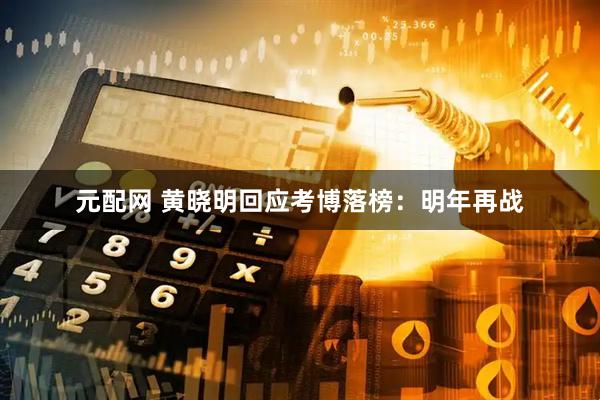 元配网 黄晓明回应考博落榜：明年再战