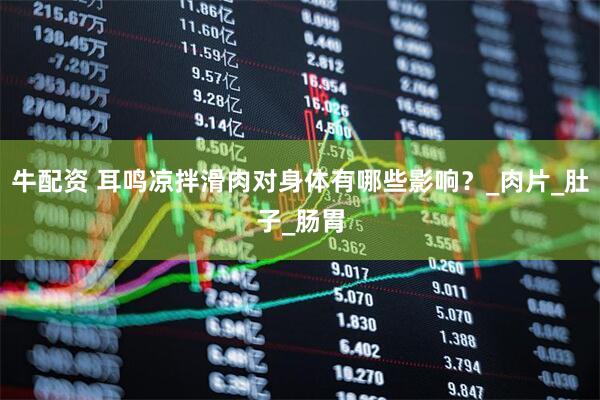 牛配资 耳鸣凉拌滑肉对身体有哪些影响？_肉片_肚子_肠胃