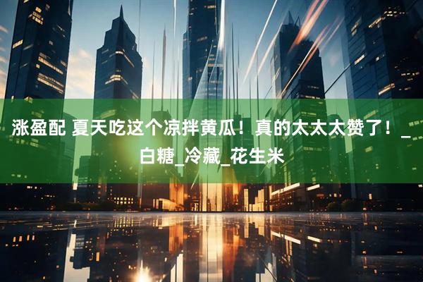 涨盈配 夏天吃这个凉拌黄瓜！真的太太太赞了！_白糖_冷藏_花生米