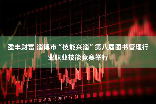 盈丰财富 淄博市“技能兴淄”第八届图书管理行业职业技能竞赛举行