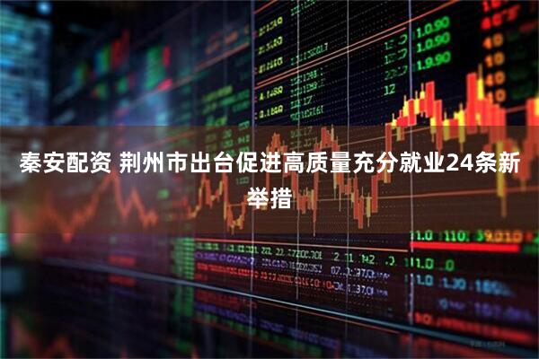 秦安配资 荆州市出台促进高质量充分就业24条新举措