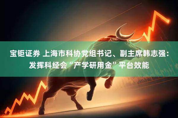 宝钜证券 上海市科协党组书记、副主席韩志强：发挥科经会“产学研用金”平台效能