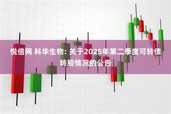 悦倍网 科华生物: 关于2025年第二季度可转债转股情况的公告