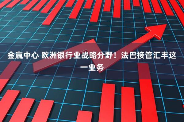 金赢中心 欧洲银行业战略分野！法巴接管汇丰这一业务