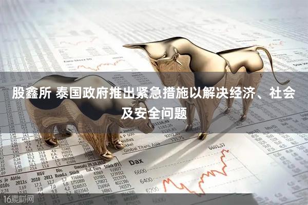 股鑫所 泰国政府推出紧急措施以解决经济、社会及安全问题