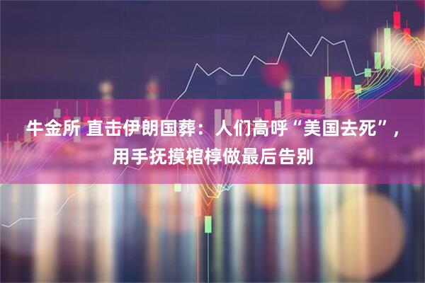 牛金所 直击伊朗国葬：人们高呼“美国去死”，用手抚摸棺椁做最后告别