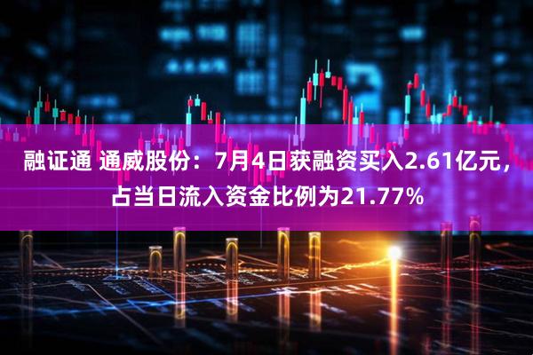 融证通 通威股份：7月4日获融资买入2.61亿元，占当日流入资金比例为21.77%