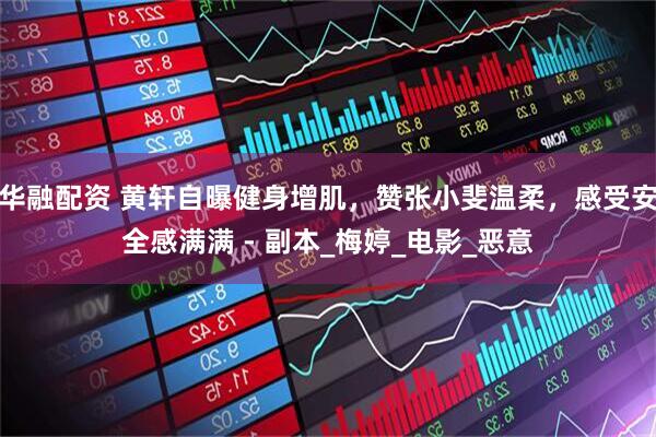 华融配资 黄轩自曝健身增肌，赞张小斐温柔，感受安全感满满 - 副本_梅婷_电影_恶意