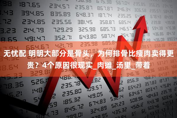 无忧配 明明大部分是骨头，为何排骨比瘦肉卖得更贵？4个原因很现实_肉摊_汤里_带着
