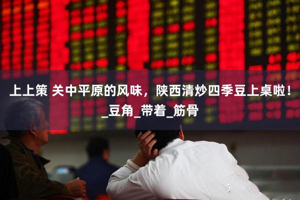 上上策 关中平原的风味，陕西清炒四季豆上桌啦！_豆角_带着_筋骨