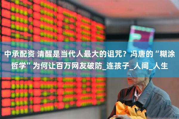 中承配资 清醒是当代人最大的诅咒？冯唐的“糊涂哲学”为何让百万网友破防_连孩子_人间_人生