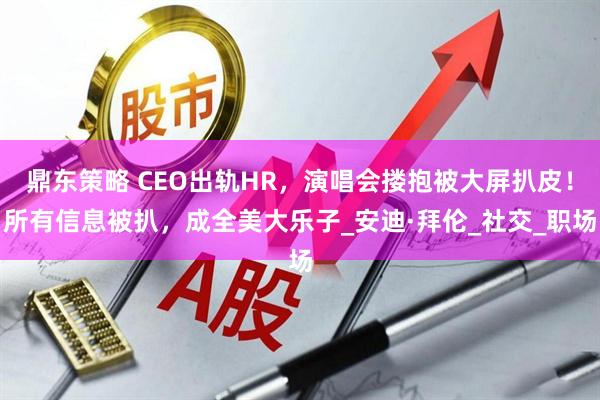 鼎东策略 CEO出轨HR，演唱会搂抱被大屏扒皮！所有信息被扒，成全美大乐子_安迪·拜伦_社交_职场