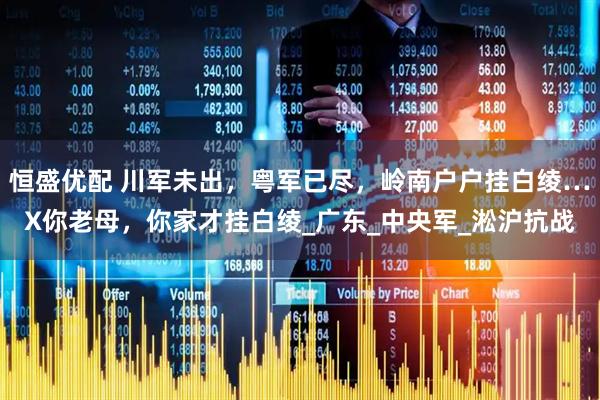 恒盛优配 川军未出，粤军已尽，岭南户户挂白绫…X你老母，你家才挂白绫_广东_中央军_淞沪抗战