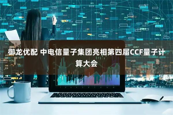 御龙优配 中电信量子集团亮相第四届CCF量子计算大会