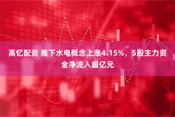 高忆配资 雅下水电概念上涨4.15%，5股主力资金净流入超亿元