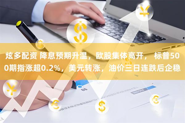 炫多配资 降息预期升温，欧股集体高开， 标普500期指涨超0.2%，美元转涨，油价三日连跌后企稳