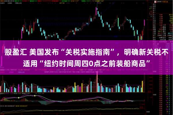 股盈汇 美国发布“关税实施指南”，明确新关税不适用“纽约时间周四0点之前装船商品”