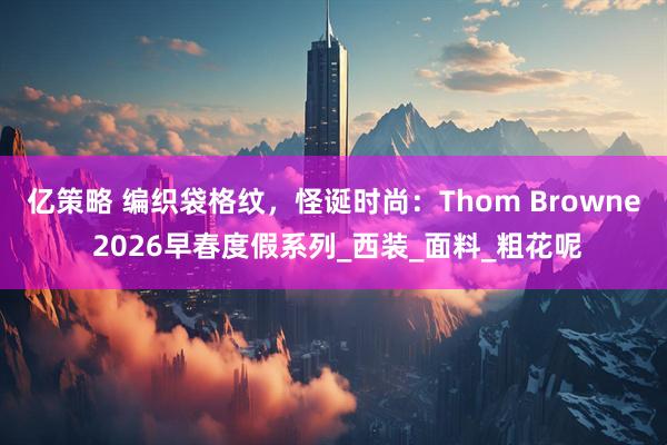 亿策略 编织袋格纹，怪诞时尚：Thom Browne 2026早春度假系列_西装_面料_粗花呢
