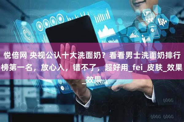 悦倍网 央视公认十大洗面奶？看看男士洗面奶排行榜第一名，放心入，错不了，超好用_fei_皮肤_效果