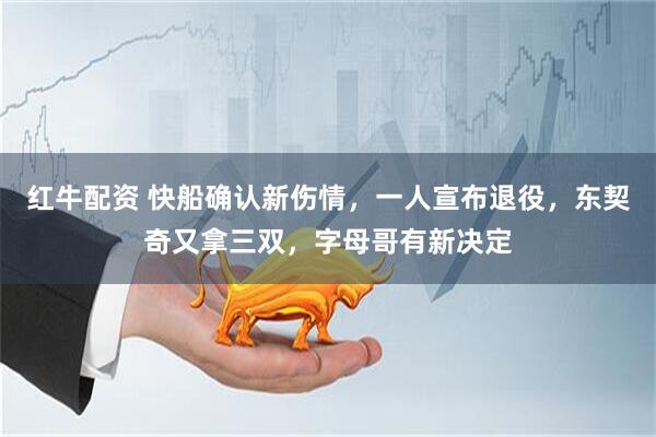 红牛配资 快船确认新伤情，一人宣布退役，东契奇又拿三双，字母哥有新决定