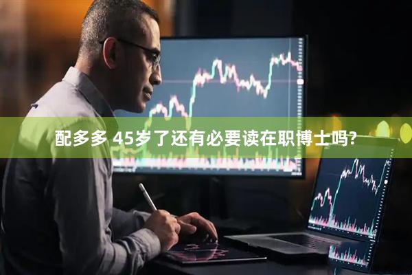 配多多 45岁了还有必要读在职博士吗?