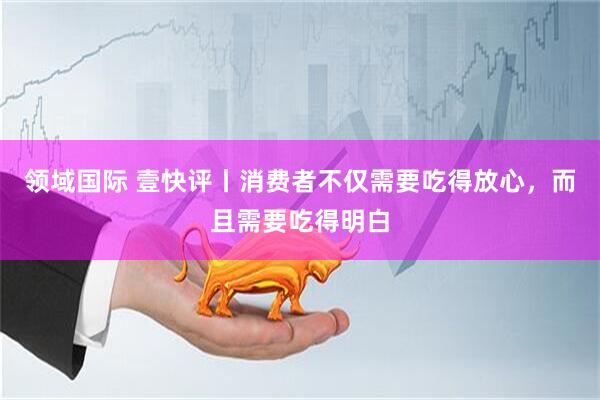 领域国际 壹快评丨消费者不仅需要吃得放心，而且需要吃得明白