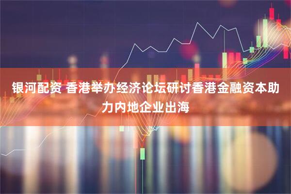 银河配资 香港举办经济论坛研讨香港金融资本助力内地企业出海