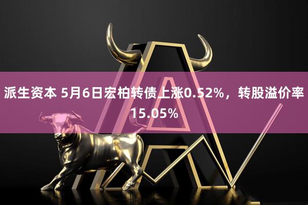 派生资本 5月6日宏柏转债上涨0.52%，转股溢价率15.05%