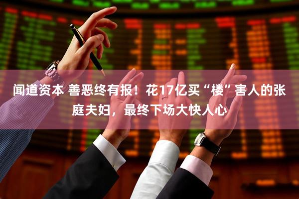 闻道资本 善恶终有报！花17亿买“楼”害人的张庭夫妇，最终下场大快人心