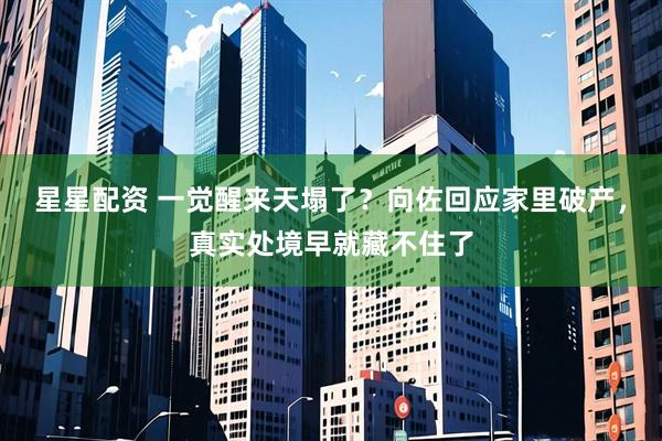 星星配资 一觉醒来天塌了？向佐回应家里破产，真实处境早就藏不住了