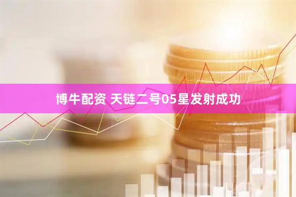 博牛配资 天链二号05星发射成功