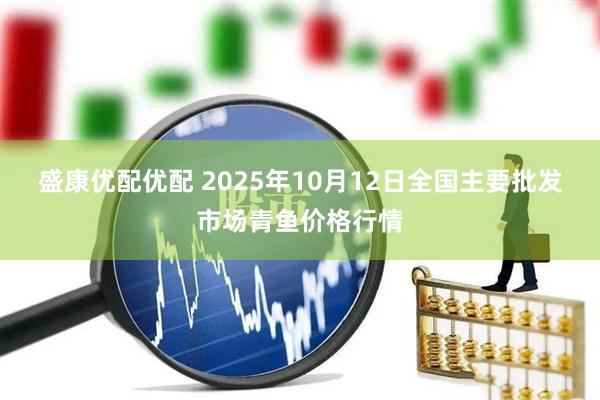 盛康优配优配 2025年10月12日全国主要批发市场青鱼价格行情