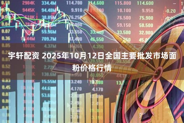 宇轩配资 2025年10月12日全国主要批发市场面粉价格行情