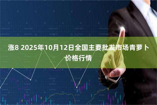 涨8 2025年10月12日全国主要批发市场青萝卜价格行情