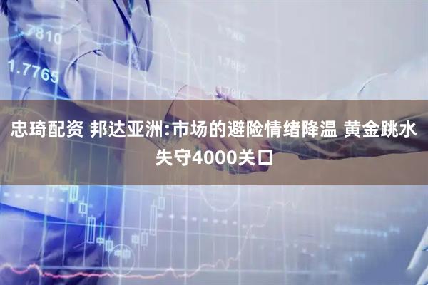 忠琦配资 邦达亚洲:市场的避险情绪降温 黄金跳水失守4000关口