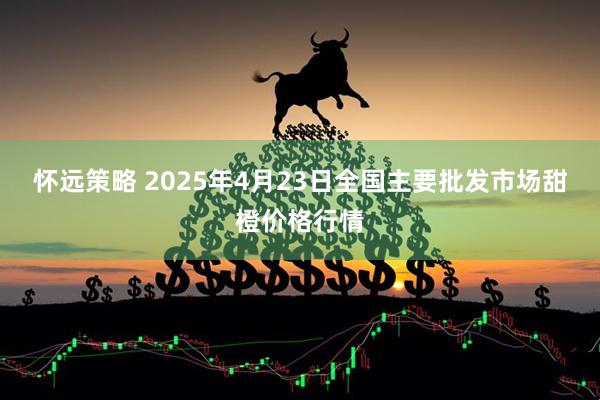怀远策略 2025年4月23日全国主要批发市场甜橙价格行情