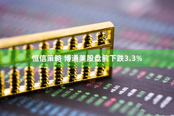 恒信策略 博通美股盘前下跌3.3%