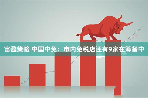 富盈策略 中国中免：市内免税店还有9家在筹备中